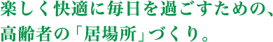 楽しく快適に毎日を過ごすための、高齢者の「居場所」づくり。