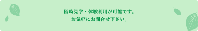 随時見学が可能です。お気軽にお問合せ下さい。