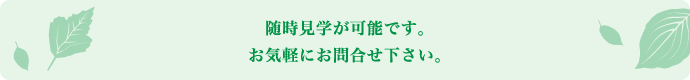 随時見学が可能です。お気軽にお問合せ下さい。